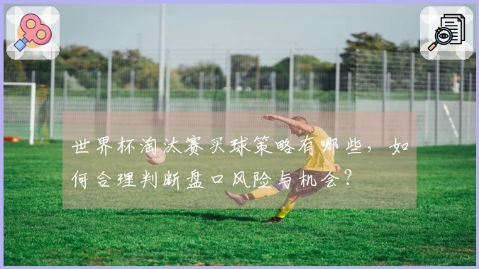 世界杯淘汰赛买球策略有哪些，如何合理判断盘口风险与机会？