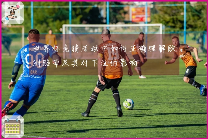 世界杯竞猜活动中如何正确理解欧洲赔率及其对下注的影响