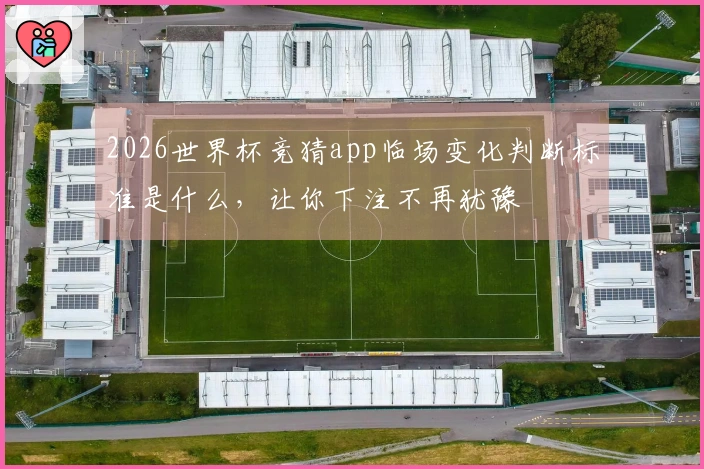 2026世界杯竞猜app临场变化判断标准是什么，让你下注不再犹豫