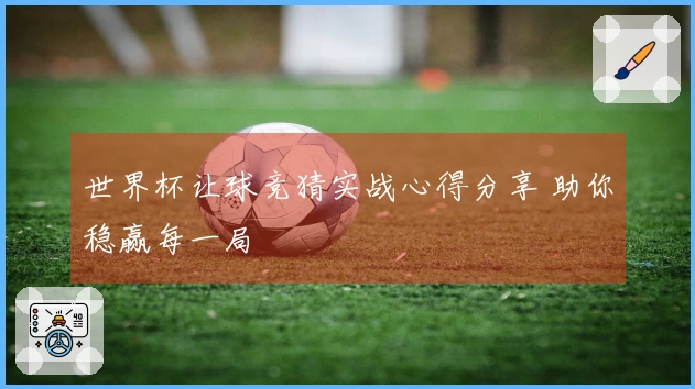 世界杯让球竞猜实战心得分享 助你稳赢每一局