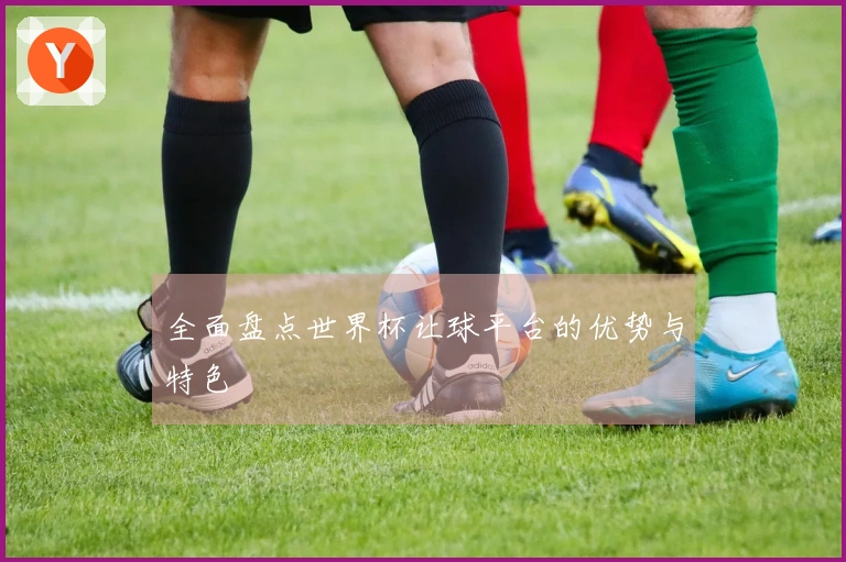 全面盘点世界杯让球平台的优势与特色