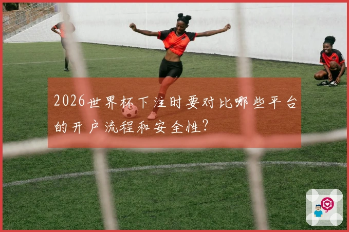 2026世界杯下注时要对比哪些平台的开户流程和安全性？