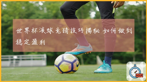 世界杯滚球竞猜技巧揭秘 如何做到稳定盈利