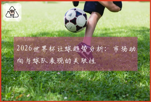 2026世界杯让球趋势分析：市场动向与球队表现的关联性