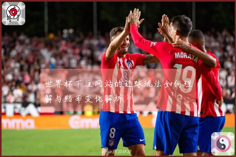 世界杯下注网站的让球玩法如何理解与赔率变化解析