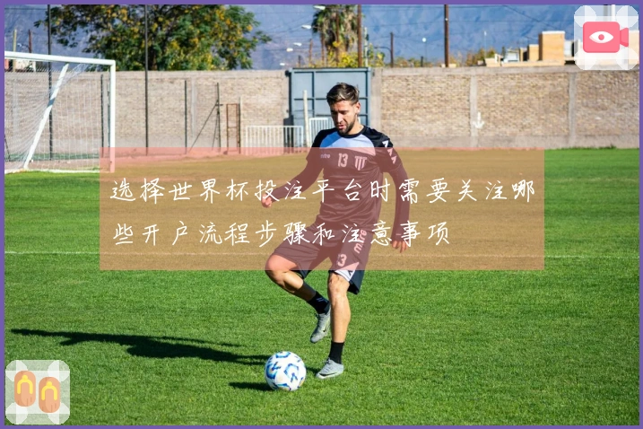 选择世界杯投注平台时需要关注哪些开户流程步骤和注意事项