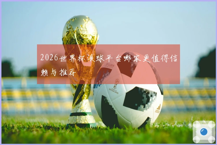 2026世界杯滚球平台哪家更值得信赖与推荐