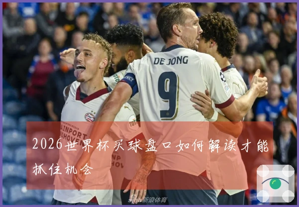 2026世界杯买球盘口如何解读才能抓住机会