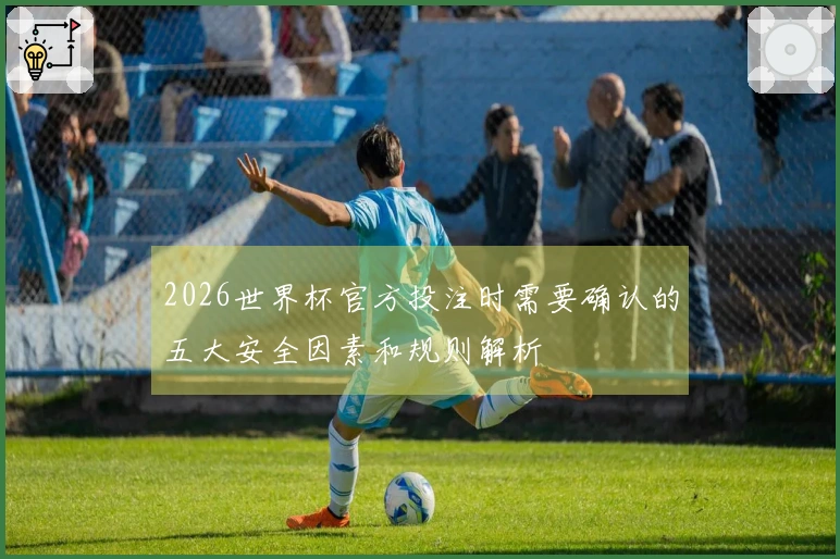 2026世界杯官方投注时需要确认的五大安全因素和规则解析