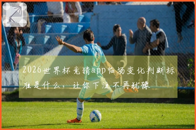 2026世界杯竞猜app临场变化判断标准是什么，让你下注不再犹豫