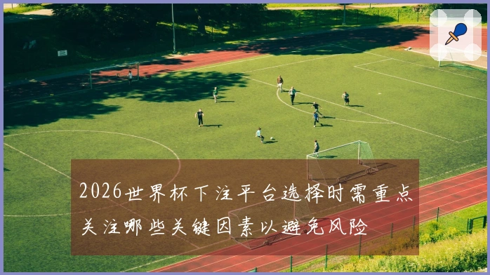2026世界杯下注平台选择时需重点关注哪些关键因素以避免风险