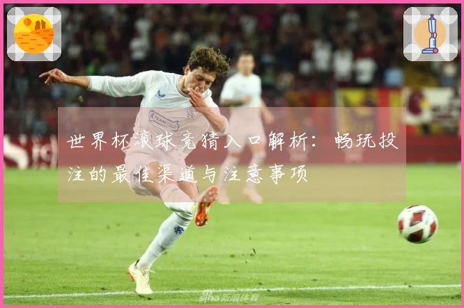 世界杯滚球竞猜入口解析：畅玩投注的最佳渠道与注意事项