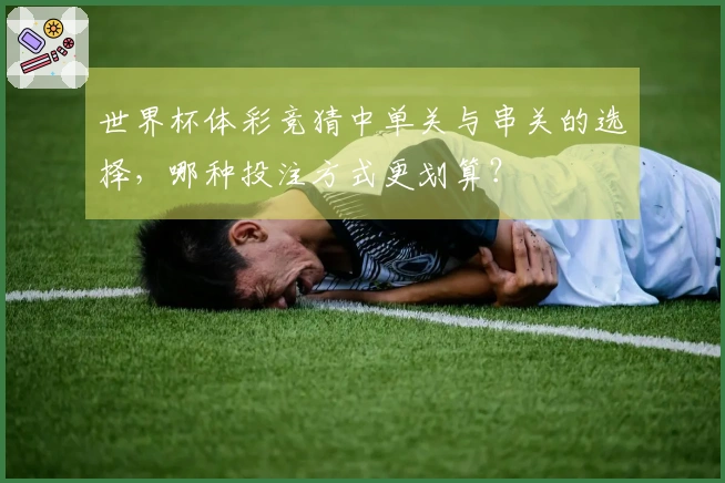 世界杯体彩竞猜中单关与串关的选择，哪种投注方式更划算？