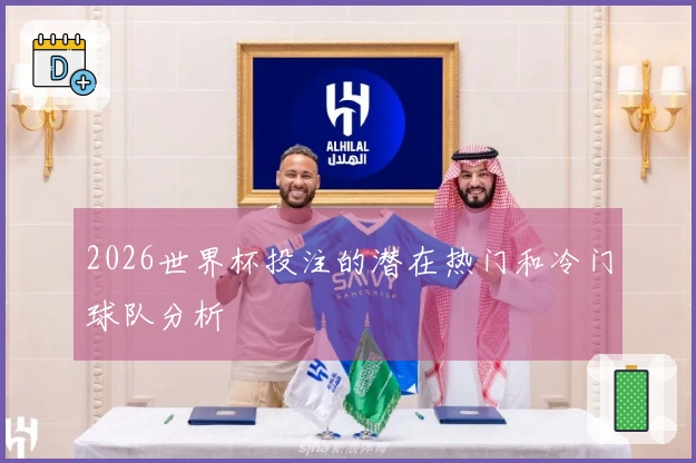 2026世界杯投注的潜在热门和冷门球队分析