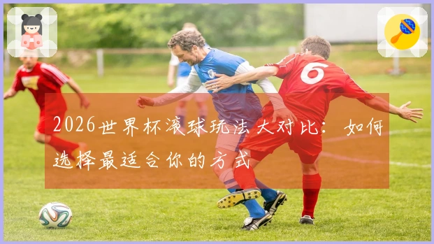 2026世界杯滚球玩法大对比：如何选择最适合你的方式