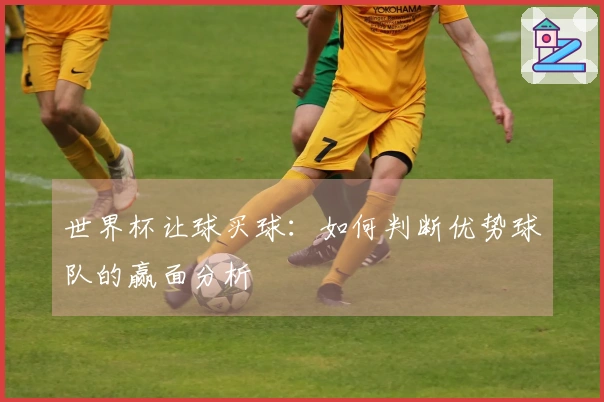 世界杯让球买球：如何判断优势球队的赢面分析