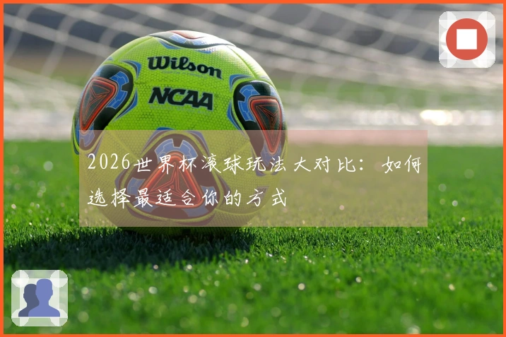 2026世界杯滚球玩法大对比：如何选择最适合你的方式