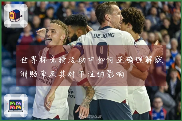 世界杯竞猜活动中如何正确理解欧洲赔率及其对下注的影响