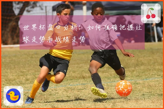 世界杯盘口分析：如何准确把握让球走势和战绩走势