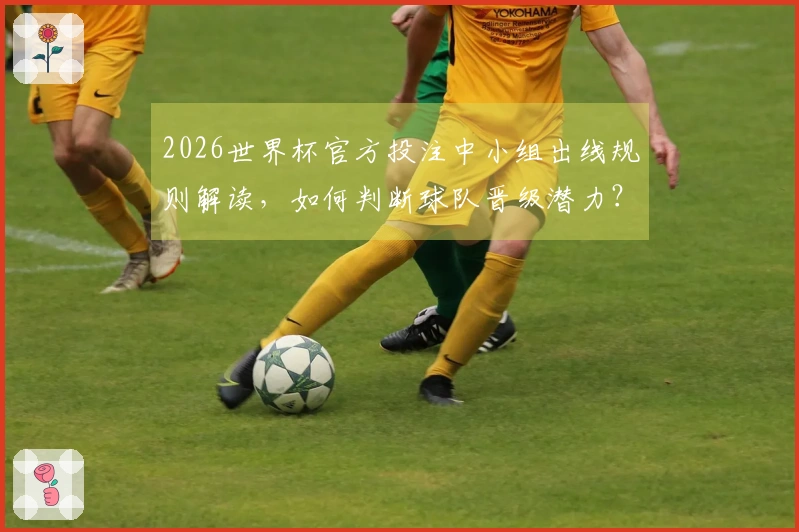 2026世界杯官方投注中小组出线规则解读，如何判断球队晋级潜力？