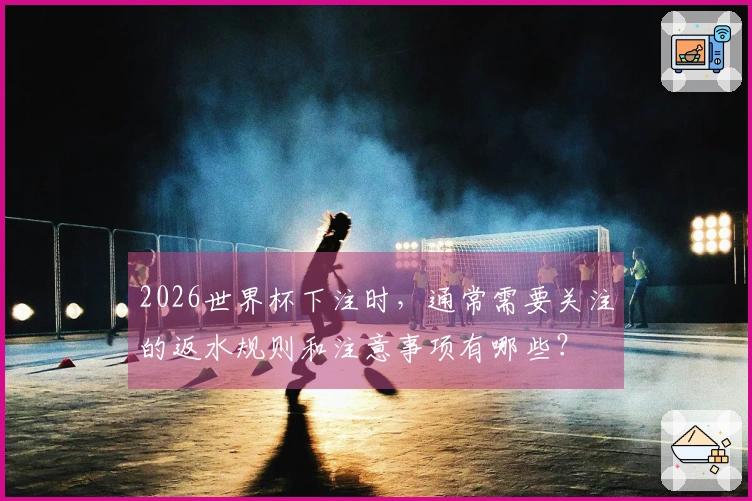 2026世界杯下注时，通常需要关注的返水规则和注意事项有哪些？