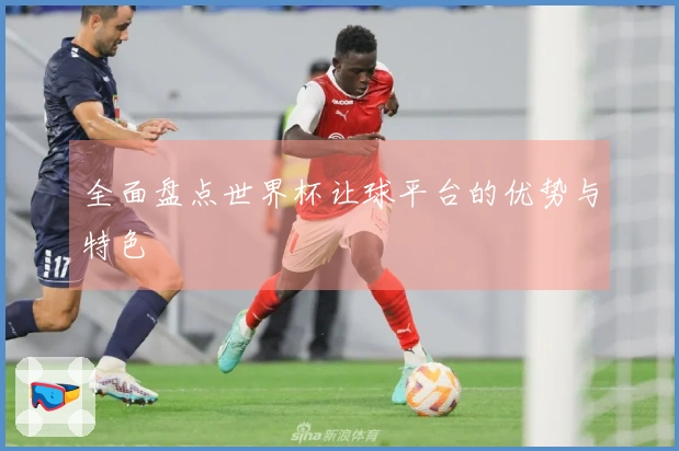 全面盘点世界杯让球平台的优势与特色