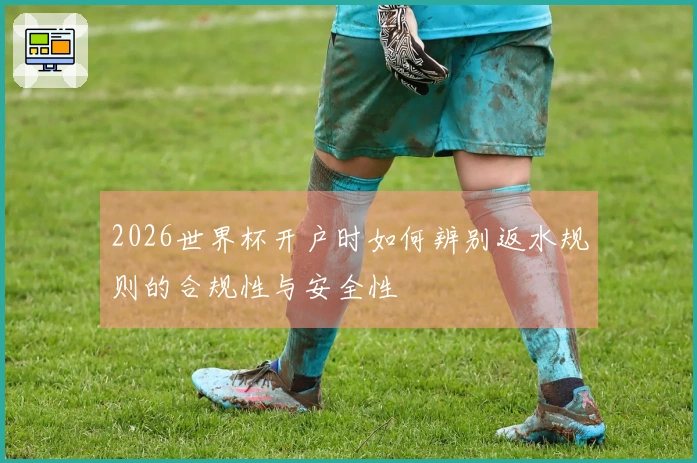 2026世界杯开户时如何辨别返水规则的合规性与安全性