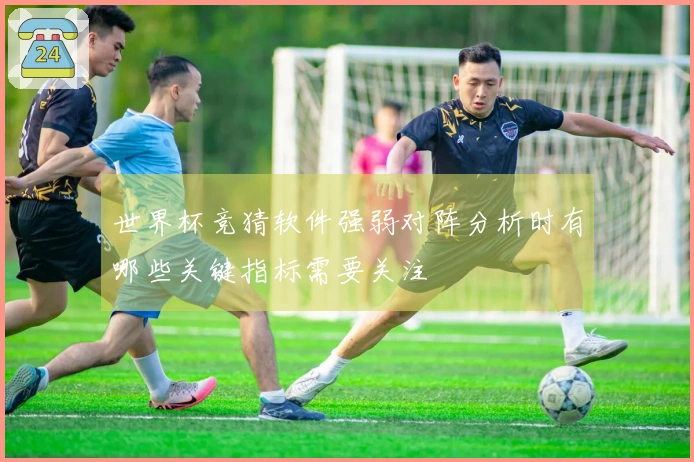 世界杯竞猜软件强弱对阵分析时有哪些关键指标需要关注