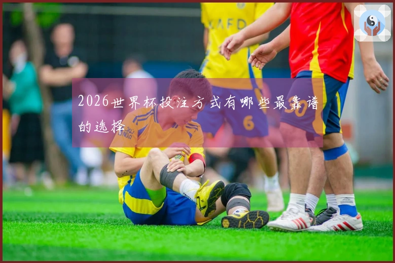 2026世界杯投注方式有哪些最靠谱的选择