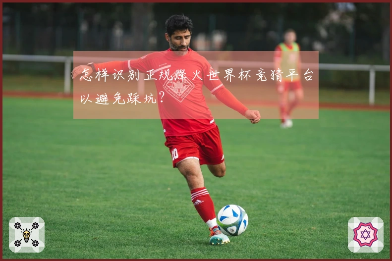 怎样识别正规烽火世界杯竞猜平台以避免踩坑？