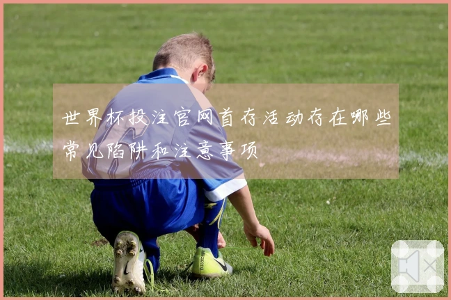 世界杯投注官网首存活动存在哪些常见陷阱和注意事项