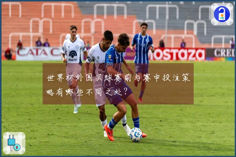 世界杯外围买球赛前与赛中投注策略有哪些不同之处？
