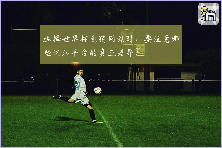 选择世界杯竞猜网站时，要注意哪些坑和平台的真正差异？