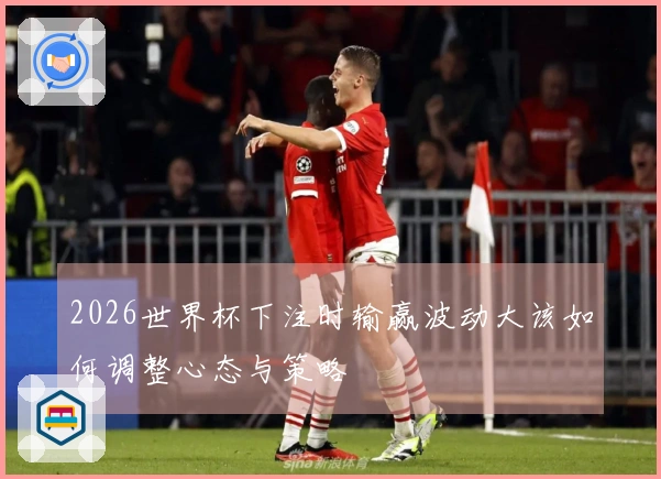 2026世界杯下注时输赢波动大该如何调整心态与策略