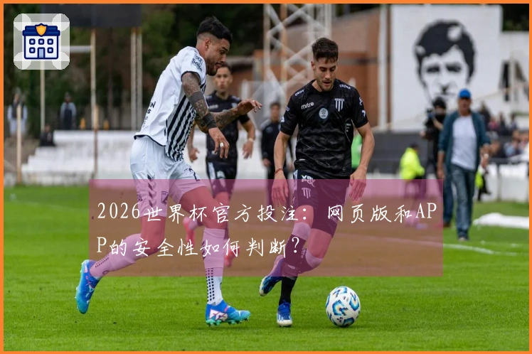 2026世界杯官方投注：网页版和APP的安全性如何判断？