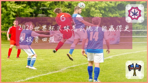 2026世界杯买球怎么玩才能赢得更多投资回报