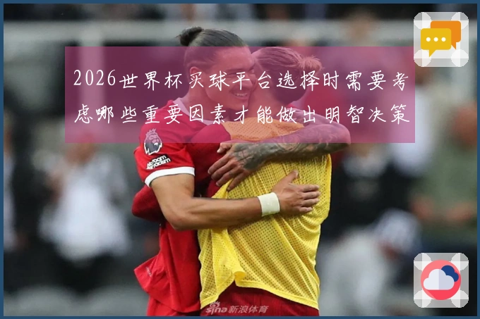 2026世界杯买球平台选择时需要考虑哪些重要因素才能做出明智决策