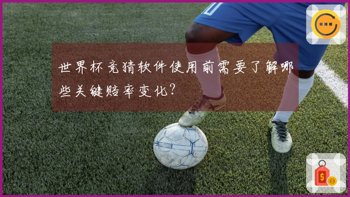世界杯竞猜软件使用前需要了解哪些关键赔率变化？