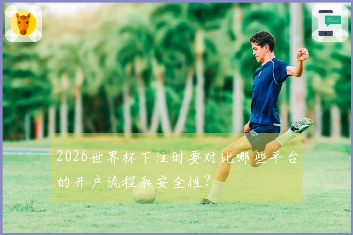 2026世界杯下注时要对比哪些平台的开户流程和安全性？