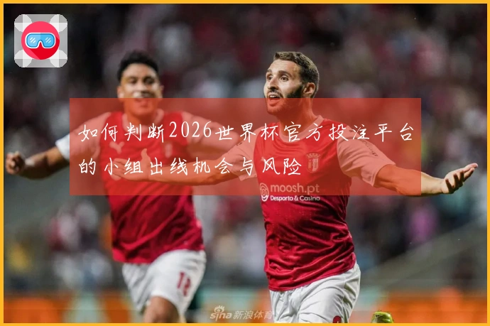如何判断2026世界杯官方投注平台的小组出线机会与风险