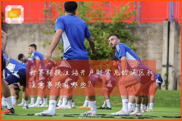 世界杯投注站开户时常见的误区和注意事项有哪些？