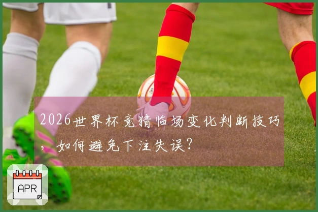 2026世界杯竞猜临场变化判断技巧，如何避免下注失误？