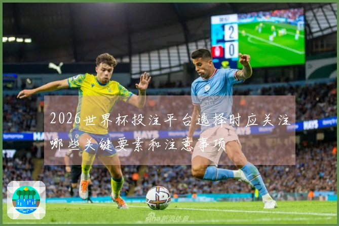 2026世界杯投注平台选择时应关注哪些关键要素和注意事项