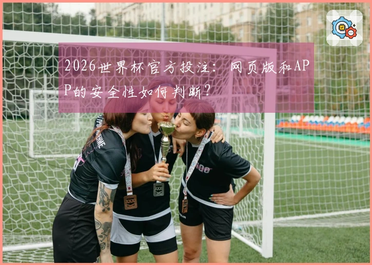 2026世界杯官方投注：网页版和APP的安全性如何判断？