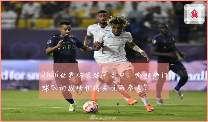 2026世界杯买球平台中，哪些热门球队的战绩值得关注和参考？