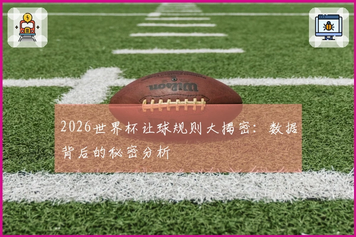 2026世界杯让球规则大揭密：数据背后的秘密分析