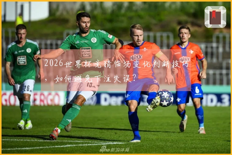 2026世界杯竞猜临场变化判断技巧，如何避免下注失误？