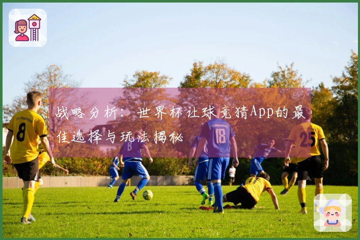 战略分析：世界杯让球竞猜App的最佳选择与玩法揭秘