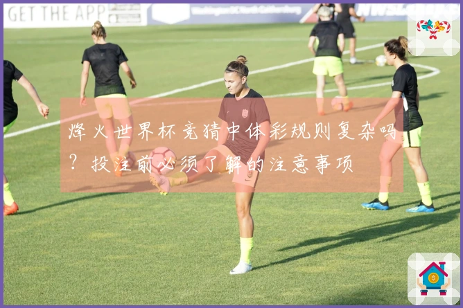 烽火世界杯竞猜中体彩规则复杂吗？投注前必须了解的注意事项