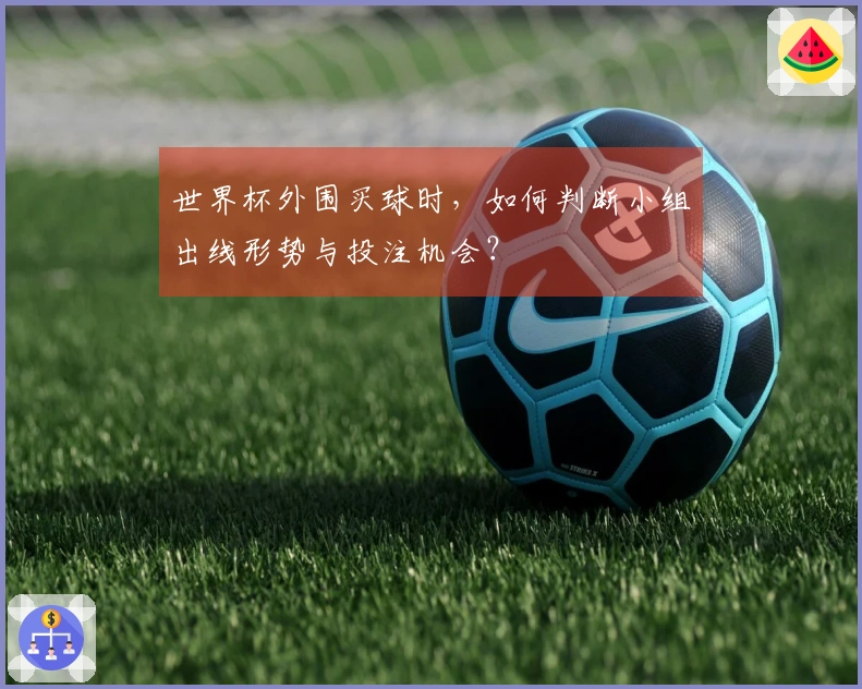 世界杯外围买球时，如何判断小组出线形势与投注机会？